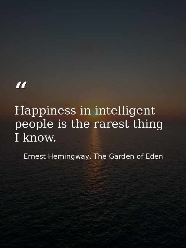 Happiness in intelligent people is the rarest thing I know. — Ernest Hemingway, The Garden of Eden