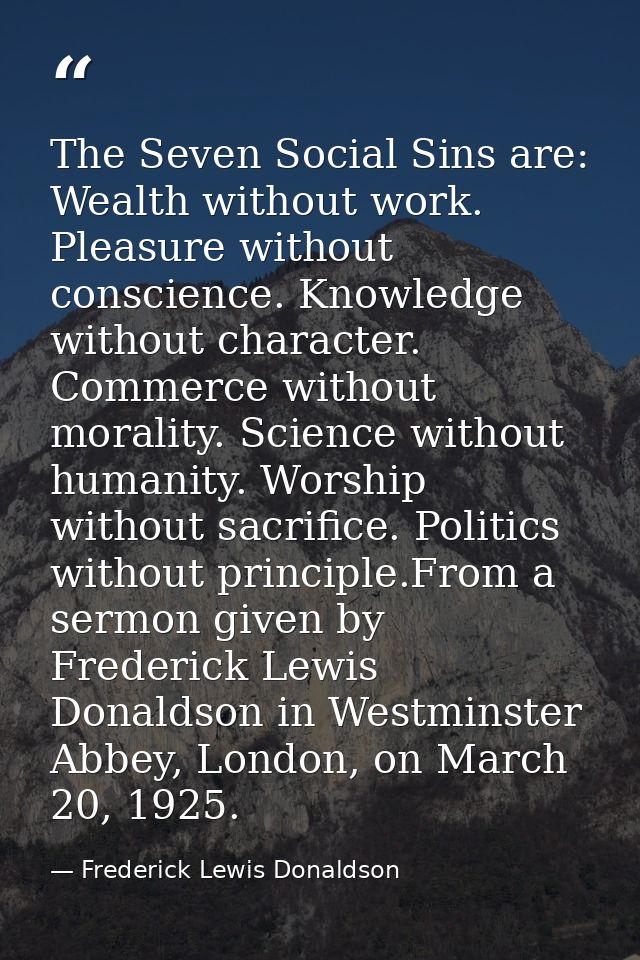The Seven Social Sins are: Wealth without work. Pleasure without conscience. Knowledge without character. Commerce witho — Frederick Lewis Donaldson