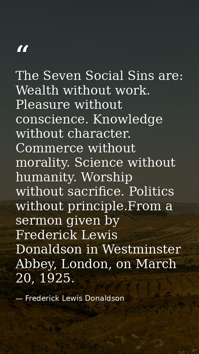 The Seven Social Sins are: Wealth without work. Pleasure without conscience. Knowledge without character. Commerce witho — Frederick Lewis Donaldson