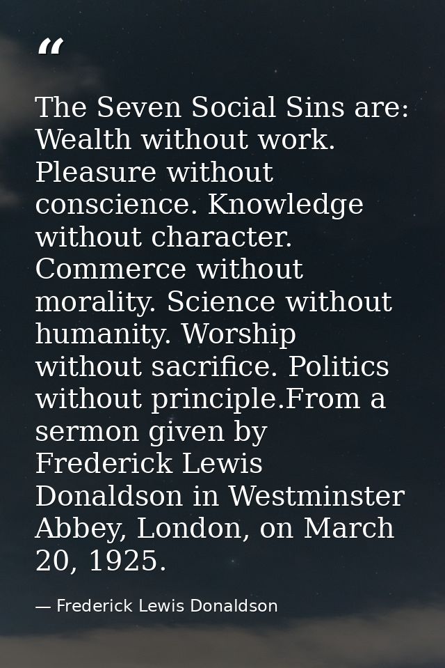 The Seven Social Sins are: Wealth without work. Pleasure without conscience. Knowledge without character. Commerce witho — Frederick Lewis Donaldson
