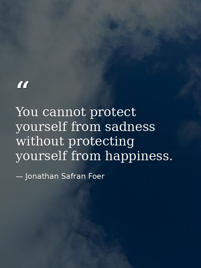 You cannot protect yourself from sadness without protecting yourself from happiness. — Jonathan Safran Foer
