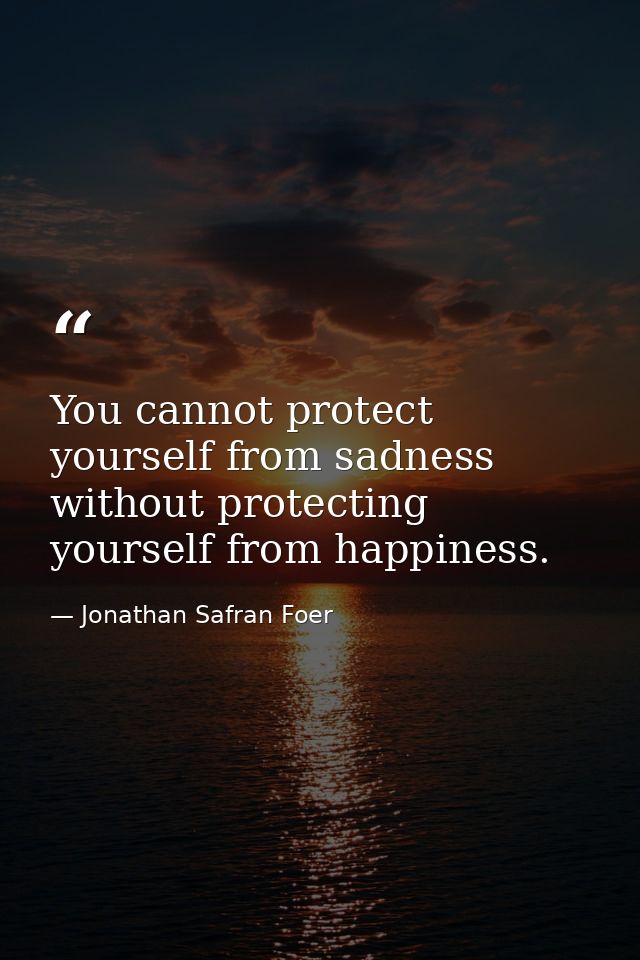 You cannot protect yourself from sadness without protecting yourself from happiness. — Jonathan Safran Foer