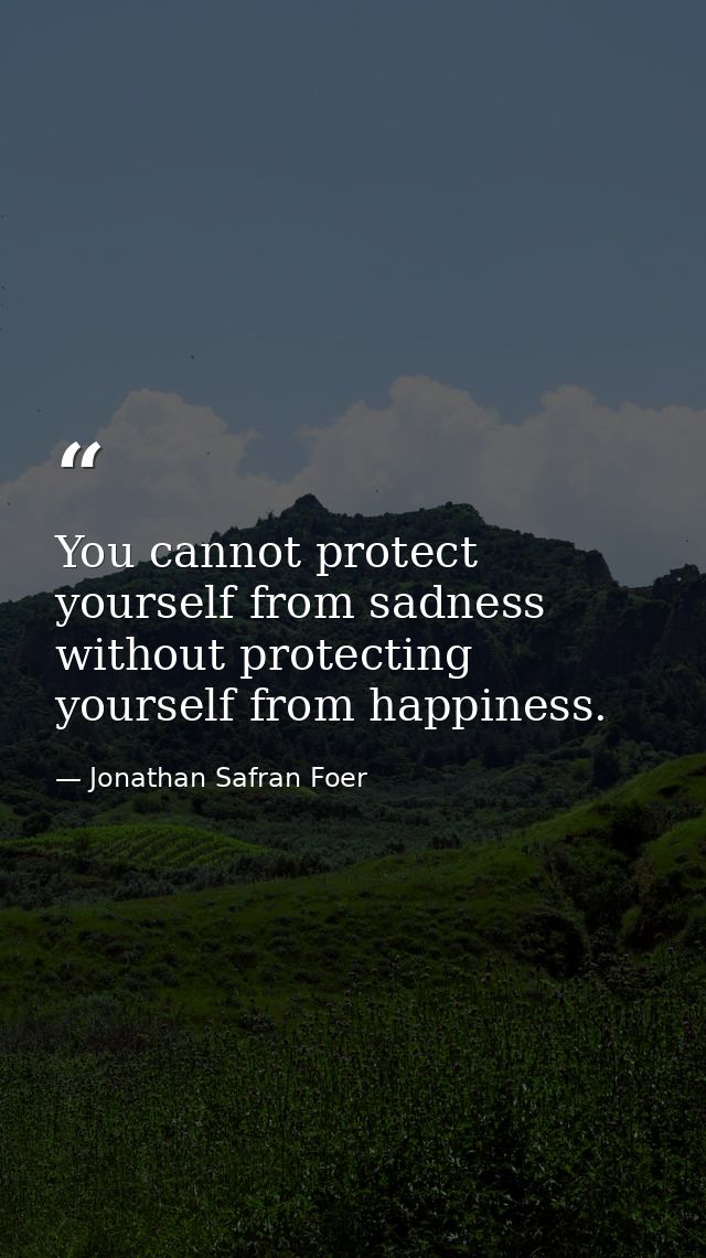 You cannot protect yourself from sadness without protecting yourself from happiness. — Jonathan Safran Foer