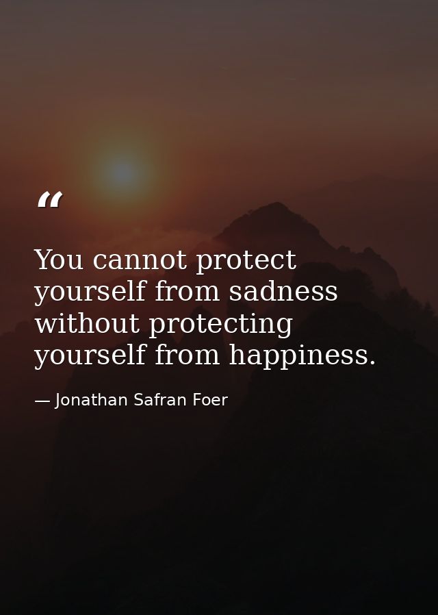 You cannot protect yourself from sadness without protecting yourself from happiness. — Jonathan Safran Foer