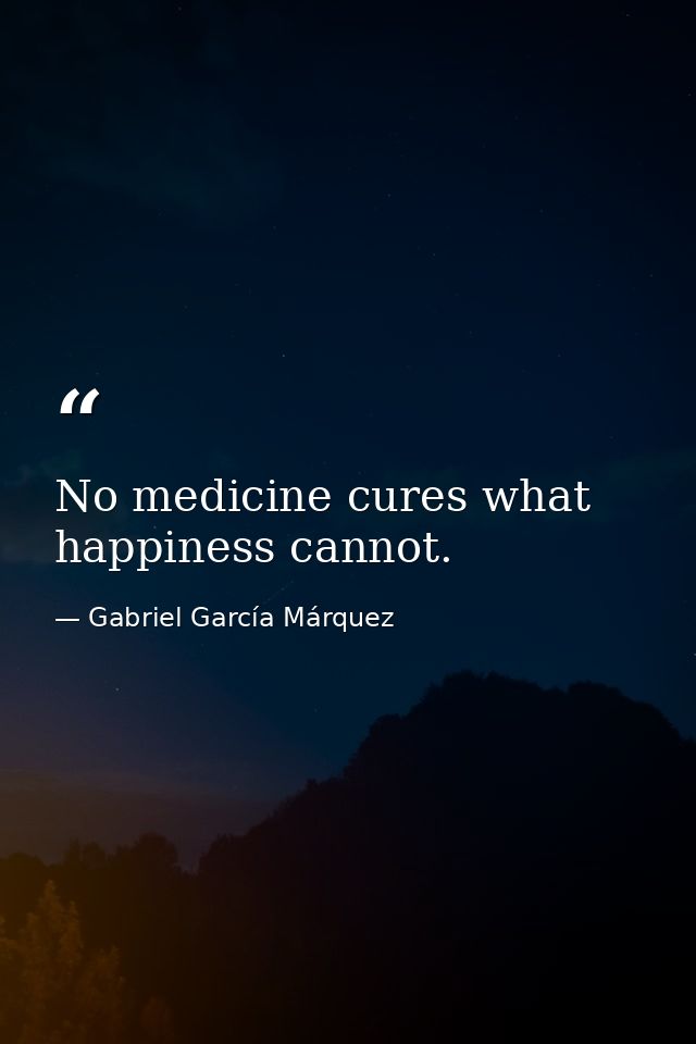No medicine cures what happiness cannot. — Gabriel García Márquez