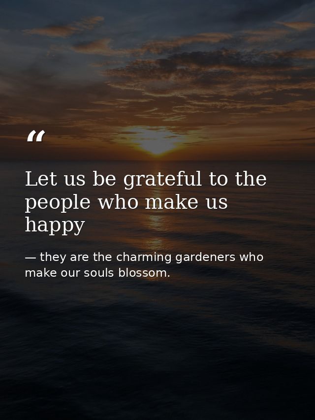 Let us be grateful to the people who make us happy — they are the charming gardeners who make our souls blossom.