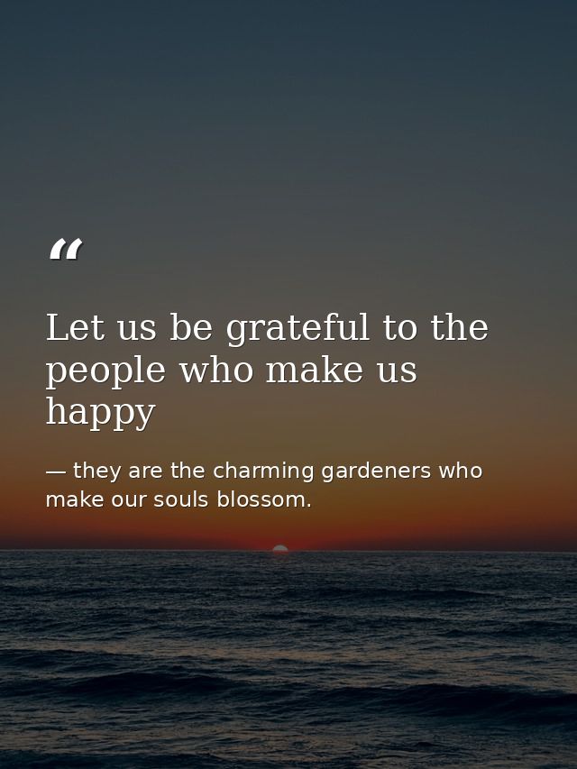 Let us be grateful to the people who make us happy — they are the charming gardeners who make our souls blossom.