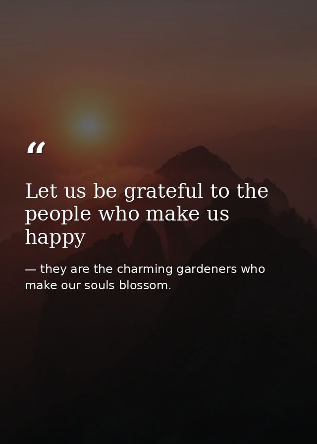 Let us be grateful to the people who make us happy — they are the charming gardeners who make our souls blossom.