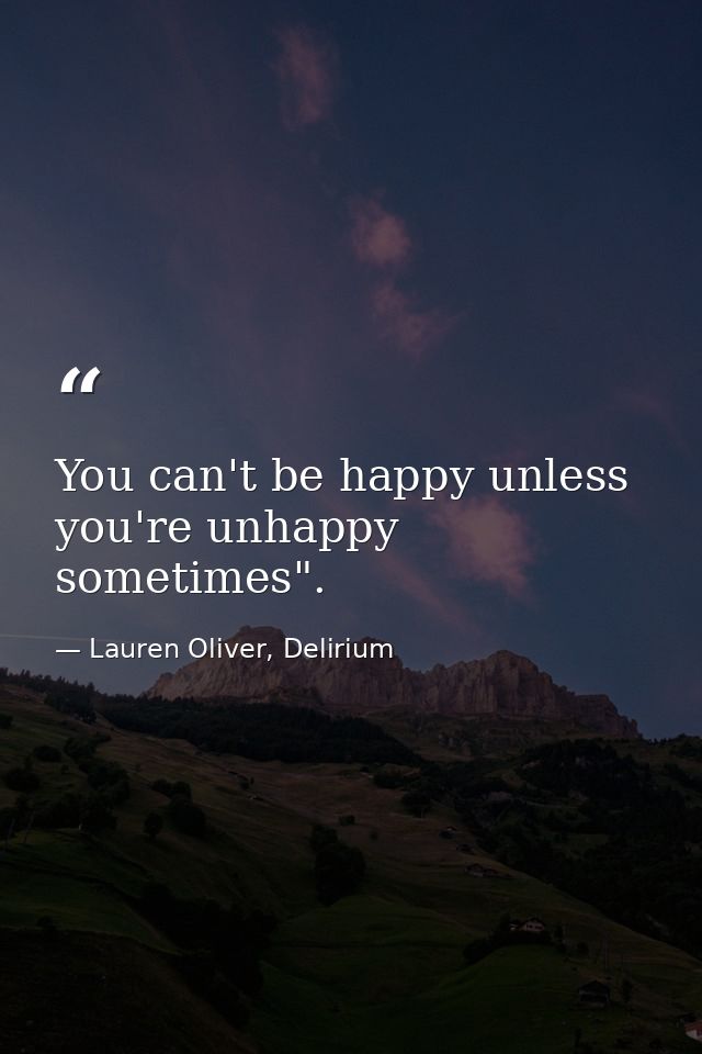 You can't be happy unless you're unhappy sometimes". — Lauren Oliver, Delirium