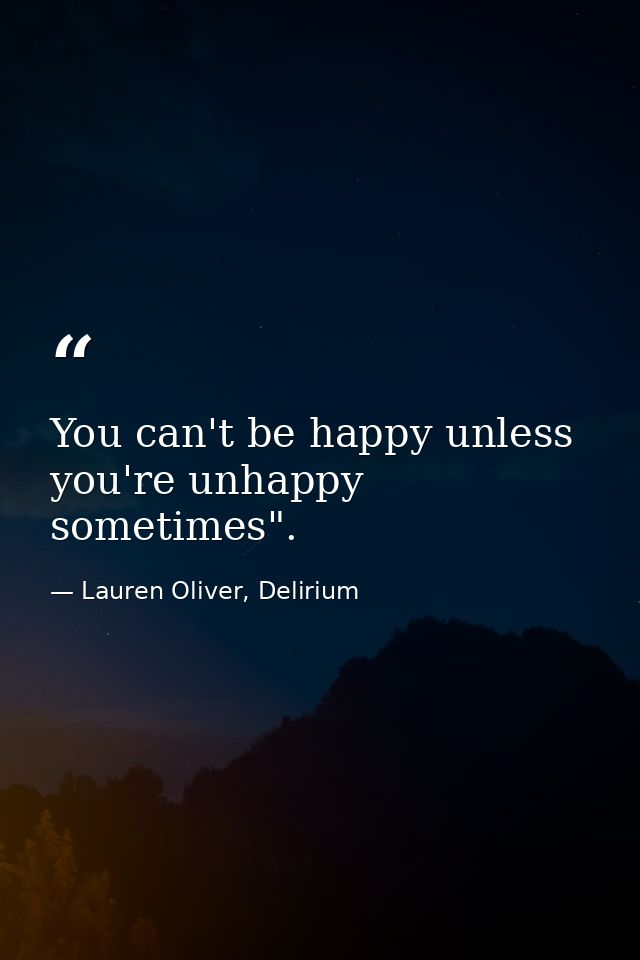 You can't be happy unless you're unhappy sometimes". — Lauren Oliver, Delirium