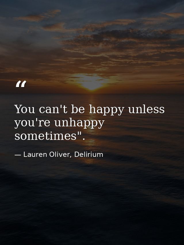 You can't be happy unless you're unhappy sometimes". — Lauren Oliver, Delirium
