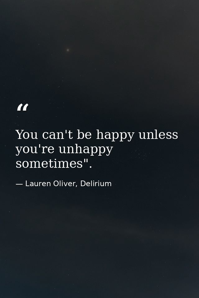 You can't be happy unless you're unhappy sometimes". — Lauren Oliver, Delirium