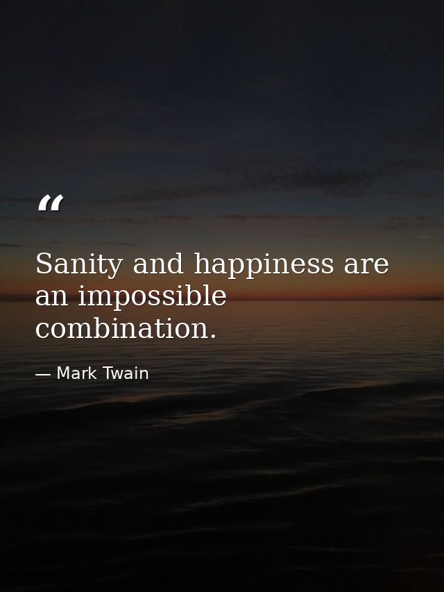 Sanity and happiness are an impossible combination. — Mark Twain