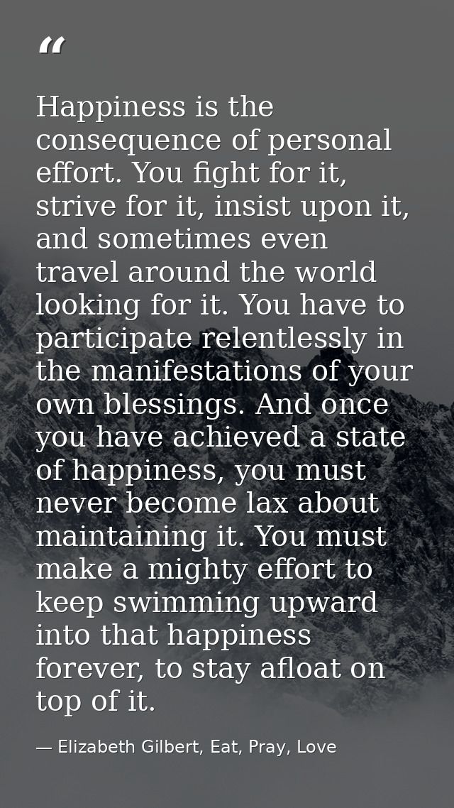 Happiness is the consequence of personal effort. You fight for it, strive for it, insist upon it, and sometimes even tra — Elizabeth Gilbert, Eat, Pray, Love
