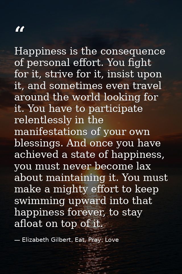 Happiness is the consequence of personal effort. You fight for it, strive for it, insist upon it, and sometimes even tra — Elizabeth Gilbert, Eat, Pray, Love