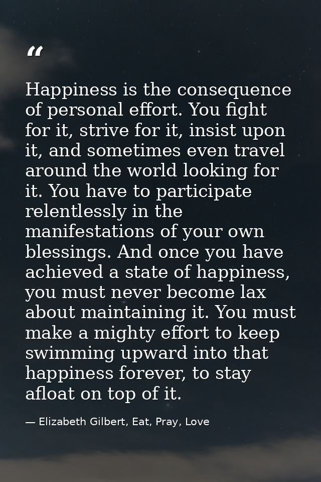 Happiness is the consequence of personal effort. You fight for it, strive for it, insist upon it, and sometimes even tra — Elizabeth Gilbert, Eat, Pray, Love