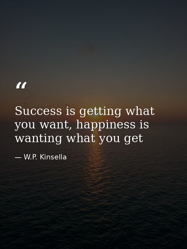 Success is getting what you want, happiness is wanting what you get — W.P. Kinsella