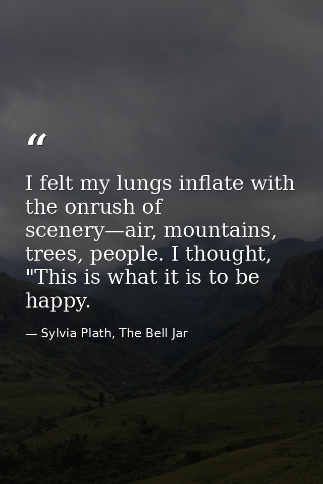 I felt my lungs inflate with the onrush of scenery—air, mountains, trees, people. I thought, "This is what it is to be h — Sylvia Plath, The Bell Jar
