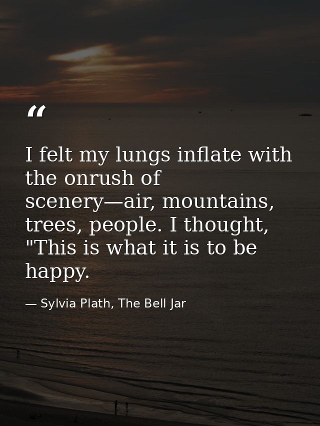 I felt my lungs inflate with the onrush of scenery—air, mountains, trees, people. I thought, "This is what it is to be h — Sylvia Plath, The Bell Jar