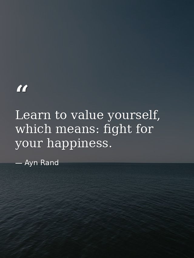 Learn to value yourself, which means: fight for your happiness. — Ayn Rand