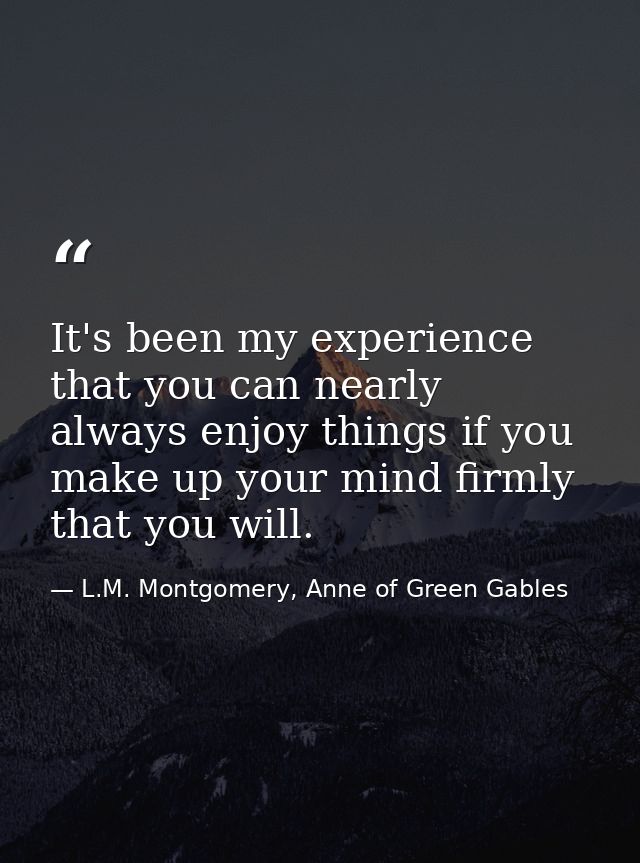 It's been my experience that you can nearly always enjoy things if you make up your mind firmly that you will. — L.M. Montgomery, Anne of Green Gables