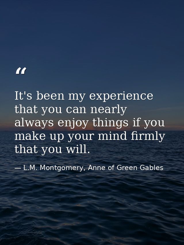 It's been my experience that you can nearly always enjoy things if you make up your mind firmly that you will. — L.M. Montgomery, Anne of Green Gables