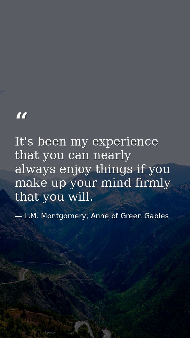 It's been my experience that you can nearly always enjoy things if you make up your mind firmly that you will. — L.M. Montgomery, Anne of Green Gables