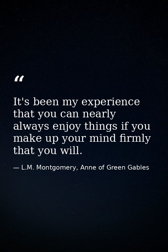 It's been my experience that you can nearly always enjoy things if you make up your mind firmly that you will. — L.M. Montgomery, Anne of Green Gables