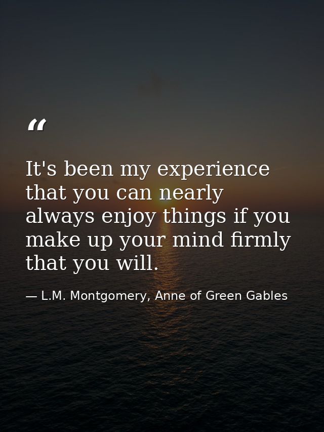 It's been my experience that you can nearly always enjoy things if you make up your mind firmly that you will. — L.M. Montgomery, Anne of Green Gables
