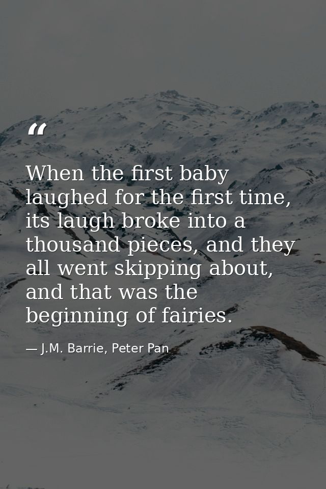 When the first baby laughed for the first time, its laugh broke into a thousand pieces, and they all went skipping about — J.M. Barrie, Peter Pan