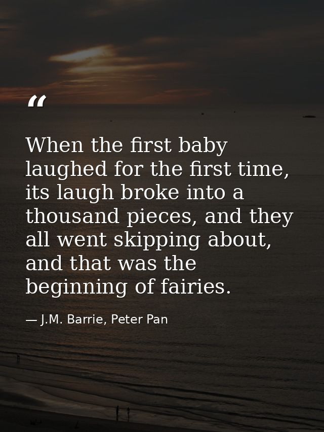 When the first baby laughed for the first time, its laugh broke into a thousand pieces, and they all went skipping about — J.M. Barrie, Peter Pan