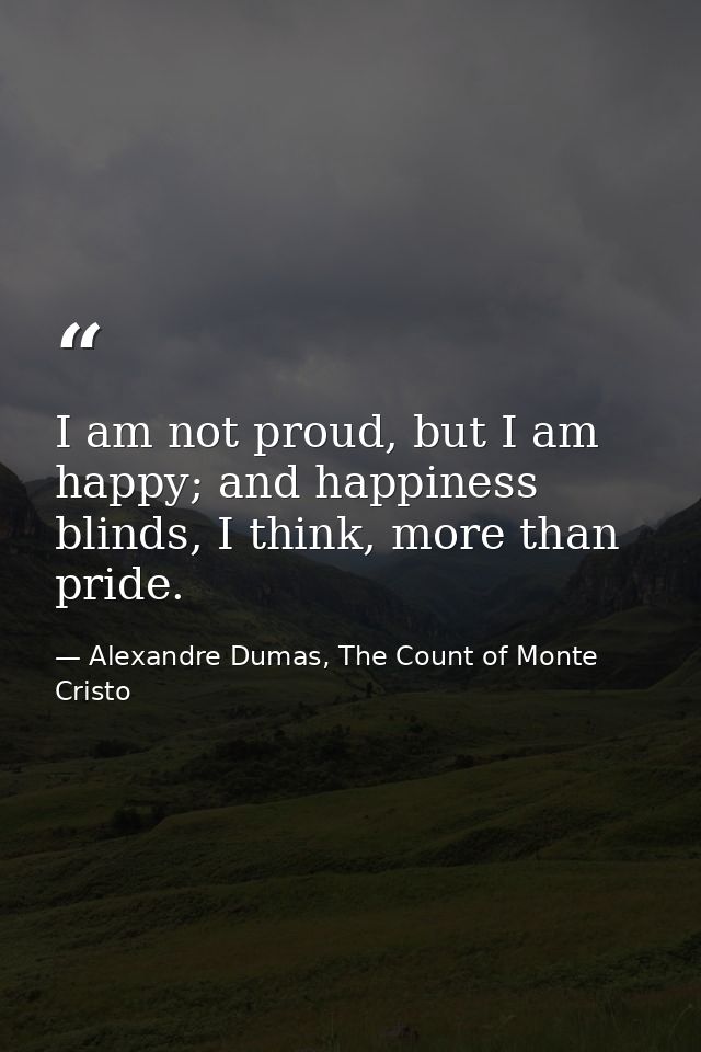 I am not proud, but I am happy; and happiness blinds, I think, more than pride. — Alexandre Dumas, The Count of Monte Cristo