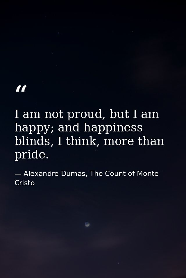 I am not proud, but I am happy; and happiness blinds, I think, more than pride. — Alexandre Dumas, The Count of Monte Cristo