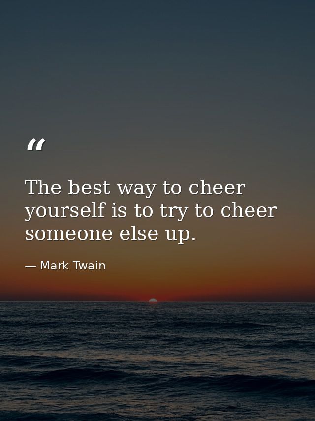 The best way to cheer yourself is to try to cheer someone else up. — Mark Twain