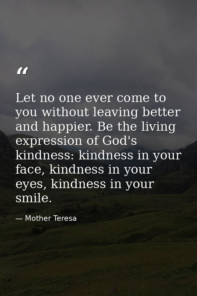 Let no one ever come to you without leaving better and happier. Be the living expression of God's kindness: kindness in  — Mother Teresa