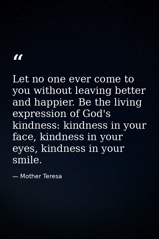 Let no one ever come to you without leaving better and happier. Be the living expression of God's kindness: kindness in  — Mother Teresa