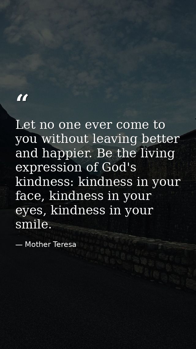 Let no one ever come to you without leaving better and happier. Be the living expression of God's kindness: kindness in  — Mother Teresa