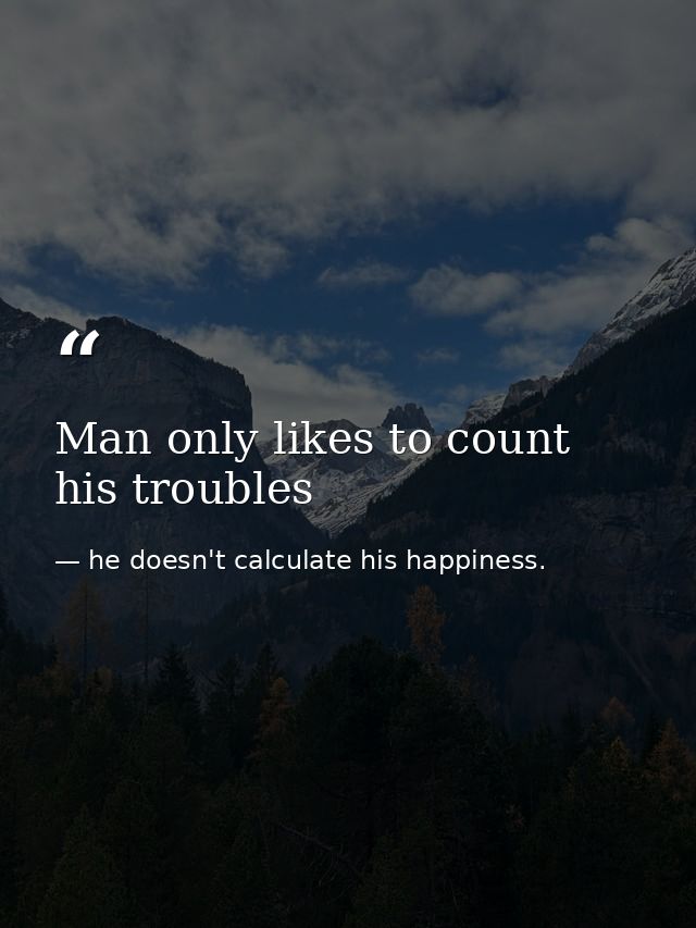 Man only likes to count his troubles — he doesn't calculate his happiness.
