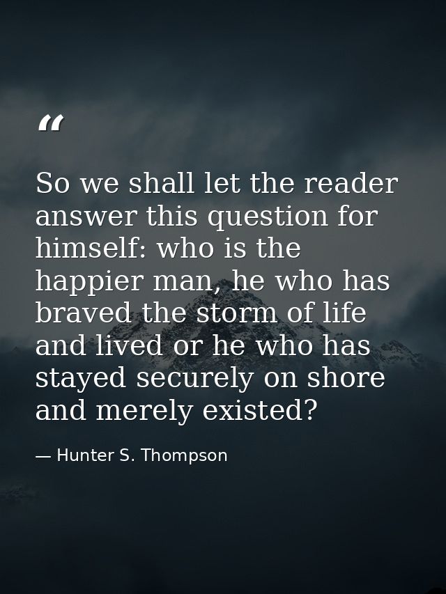 So we shall let the reader answer this question for himself: who is the happier man, he who has braved the storm of life — Hunter S. Thompson