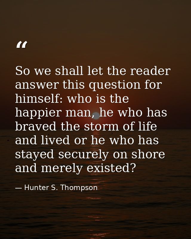So we shall let the reader answer this question for himself: who is the happier man, he who has braved the storm of life — Hunter S. Thompson