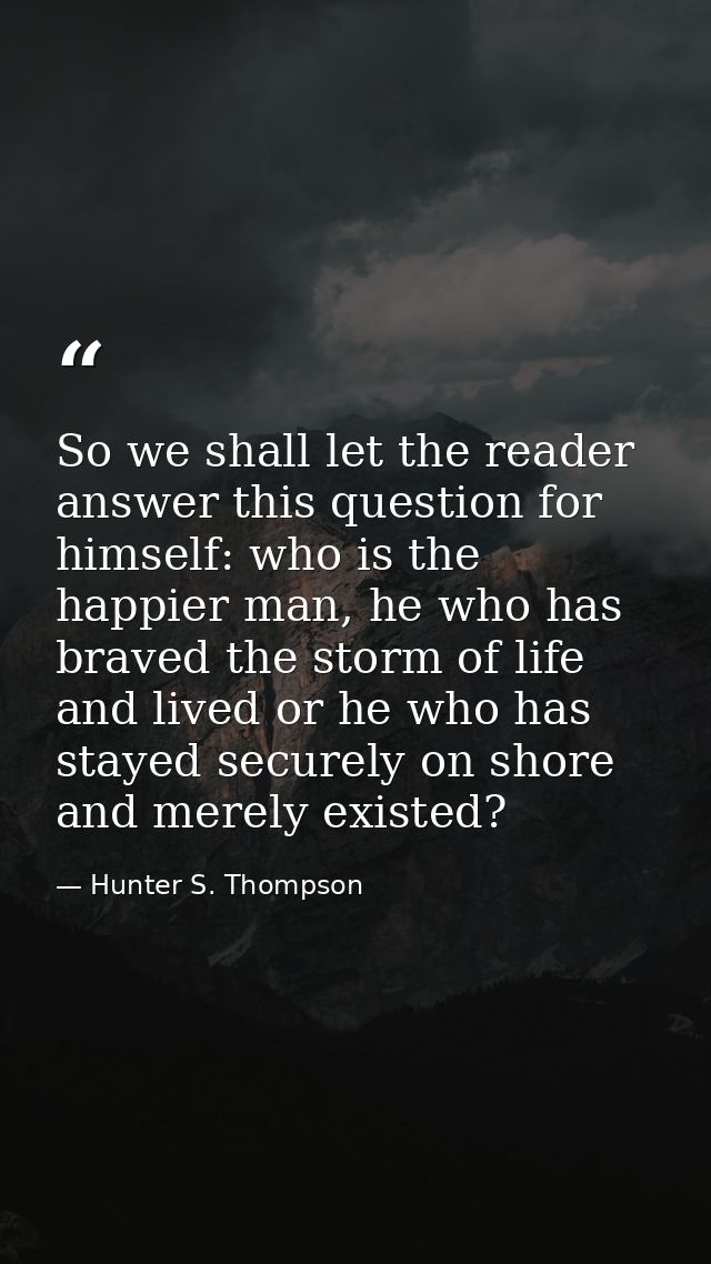 So we shall let the reader answer this question for himself: who is the happier man, he who has braved the storm of life — Hunter S. Thompson