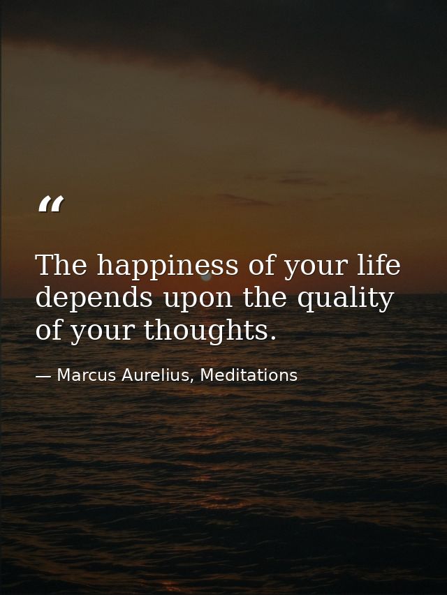 The happiness of your life depends upon the quality of your thoughts. — Marcus Aurelius, Meditations
