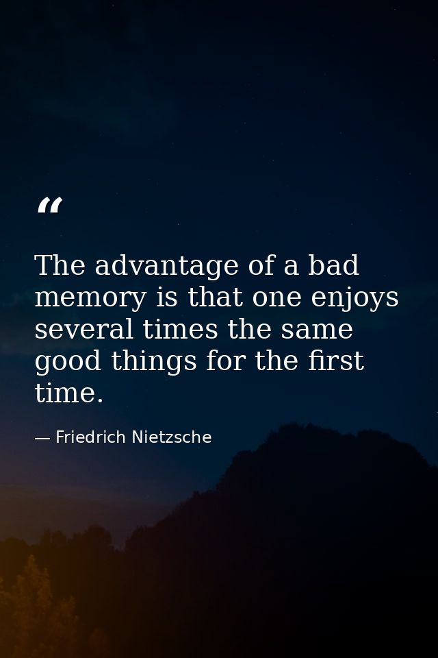 The advantage of a bad memory is that one enjoys several times the same good things for the first time. — Friedrich Nietzsche