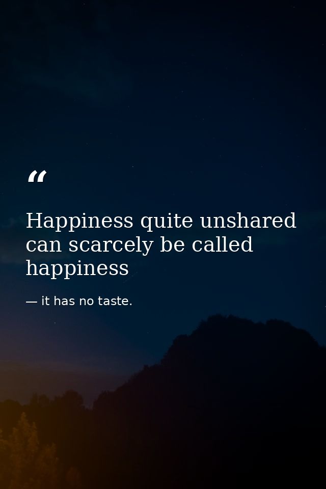 Happiness quite unshared can scarcely be called happiness — it has no taste.