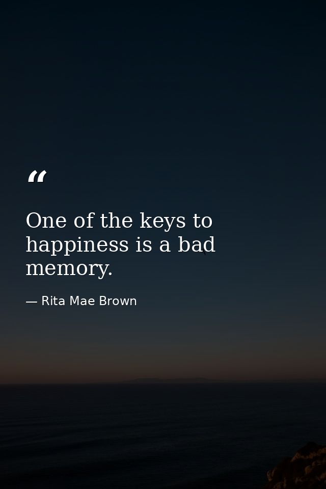 One of the keys to happiness is a bad memory. — Rita Mae Brown