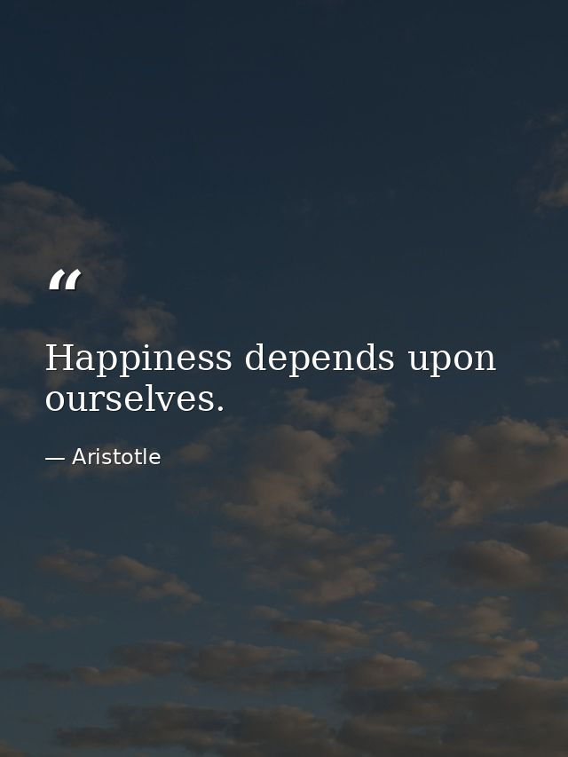 Happiness depends upon ourselves. — Aristotle
