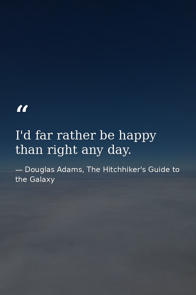 I'd far rather be happy than right any day. — Douglas Adams, The Hitchhiker's Guide to the Galaxy