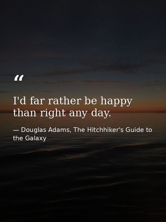 I'd far rather be happy than right any day. — Douglas Adams, The Hitchhiker's Guide to the Galaxy