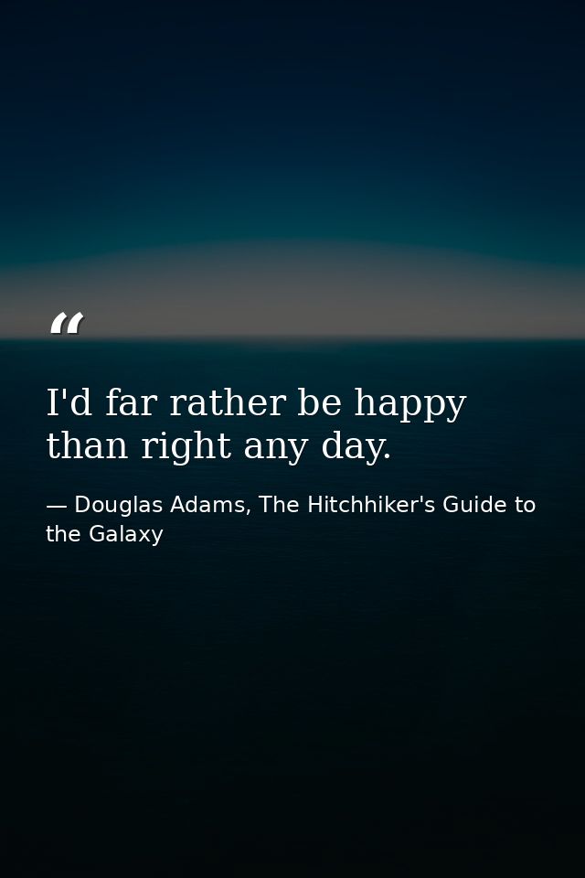 I'd far rather be happy than right any day. — Douglas Adams, The Hitchhiker's Guide to the Galaxy