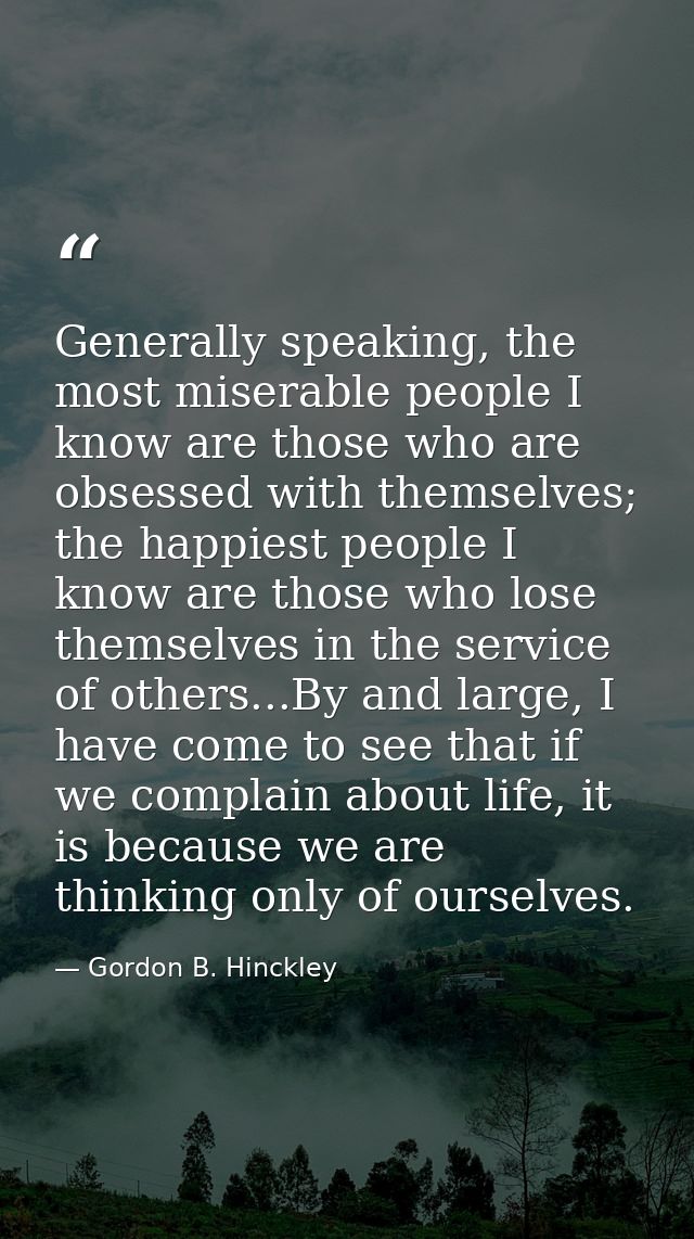 Generally speaking, the most miserable people I know are those who are obsessed with themselves; the happiest people I k — Gordon B. Hinckley